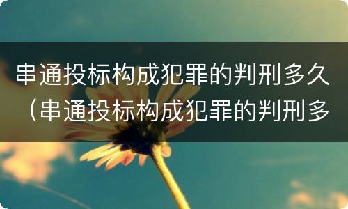 串通投标构成犯罪的判刑多久（串通投标构成犯罪的判刑多久能减刑）