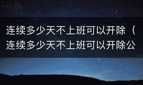 连续多少天不上班可以开除（连续多少天不上班可以开除公职）