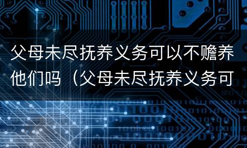 父母未尽抚养义务可以不赡养他们吗（父母未尽抚养义务可以不赡养他们吗怎么办）