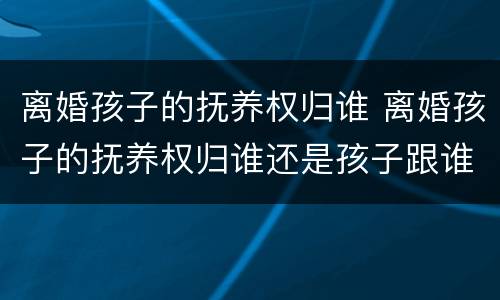 离婚孩子的抚养权归谁 离婚孩子的抚养权归谁还是孩子跟谁生活重要?