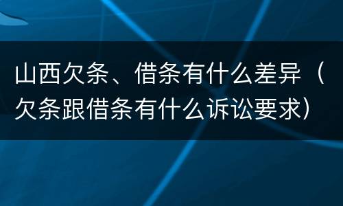 山西欠条、借条有什么差异（欠条跟借条有什么诉讼要求）