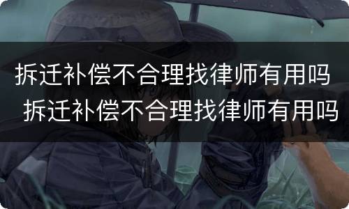 拆迁补偿不合理找律师有用吗 拆迁补偿不合理找律师有用吗