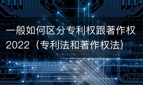 一般如何区分专利权跟著作权2022（专利法和著作权法）