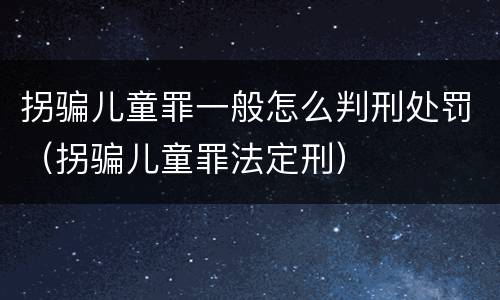 拐骗儿童罪一般怎么判刑处罚（拐骗儿童罪法定刑）