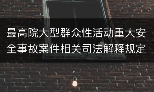最高院大型群众性活动重大安全事故案件相关司法解释规定重要内容有哪些