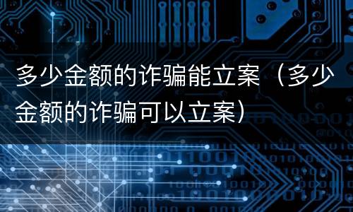 多少金额的诈骗能立案（多少金额的诈骗可以立案）
