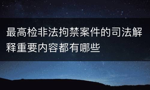 最高检非法拘禁案件的司法解释重要内容都有哪些