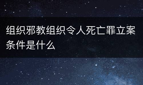 组织邪教组织令人死亡罪立案条件是什么