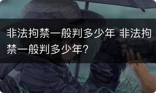 非法拘禁一般判多少年 非法拘禁一般判多少年?