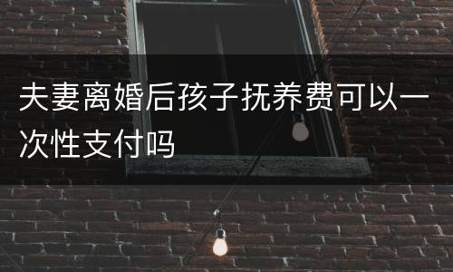 夫妻离婚后孩子抚养费可以一次性支付吗