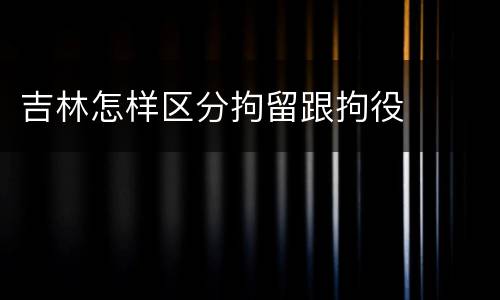 吉林怎样区分拘留跟拘役