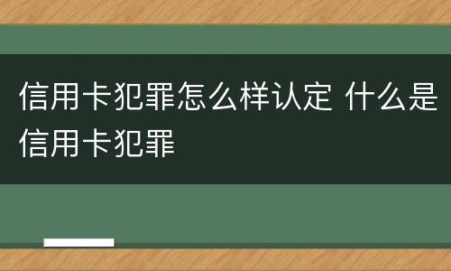 信用卡犯罪怎么样认定 什么是信用卡犯罪