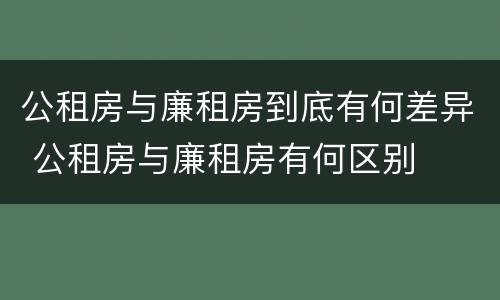 公租房与廉租房到底有何差异 公租房与廉租房有何区别