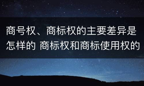 商号权、商标权的主要差异是怎样的 商标权和商标使用权的区别