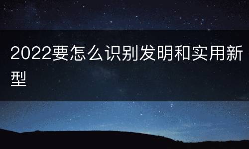2022要怎么识别发明和实用新型