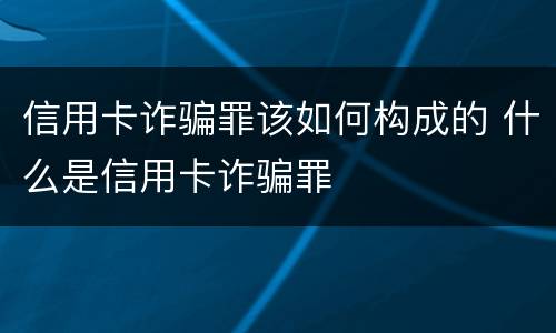 信用卡诈骗罪该如何构成的 什么是信用卡诈骗罪
