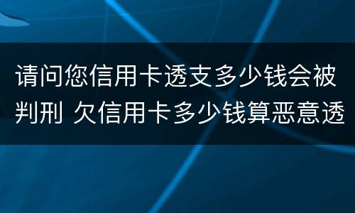 请问您信用卡透支多少钱会被判刑 欠信用卡多少钱算恶意透支