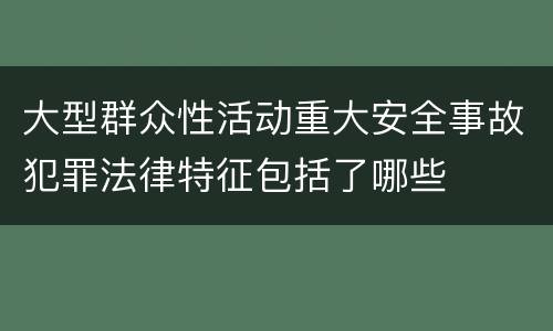 大型群众性活动重大安全事故犯罪法律特征包括了哪些