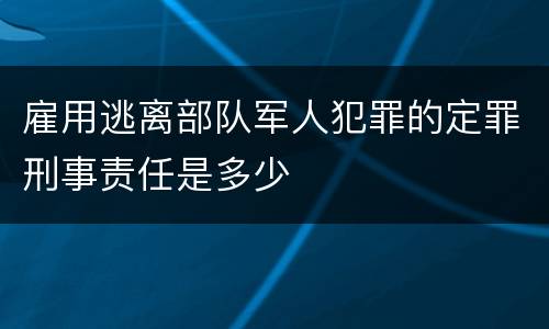 雇用逃离部队军人犯罪的定罪刑事责任是多少
