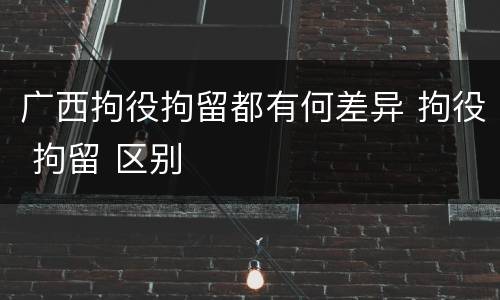 广西拘役拘留都有何差异 拘役 拘留 区别
