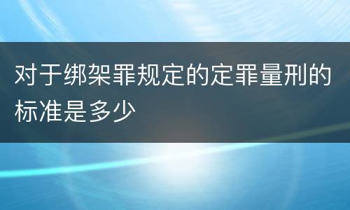 对于绑架罪规定的定罪量刑的标准是多少