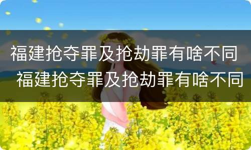 福建抢夺罪及抢劫罪有啥不同 福建抢夺罪及抢劫罪有啥不同呢