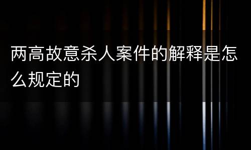 两高故意杀人案件的解释是怎么规定的