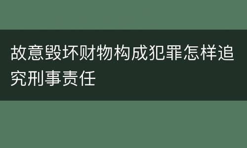 故意毁坏财物构成犯罪怎样追究刑事责任