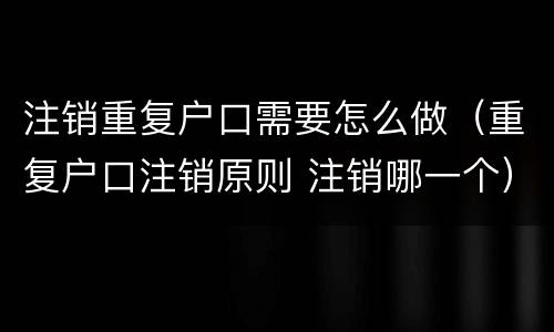 注销重复户口需要怎么做（重复户口注销原则 注销哪一个）