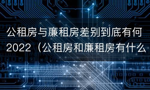 公租房与廉租房差别到底有何2022（公租房和廉租房有什么区）