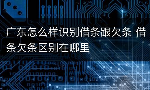 广东怎么样识别借条跟欠条 借条欠条区别在哪里