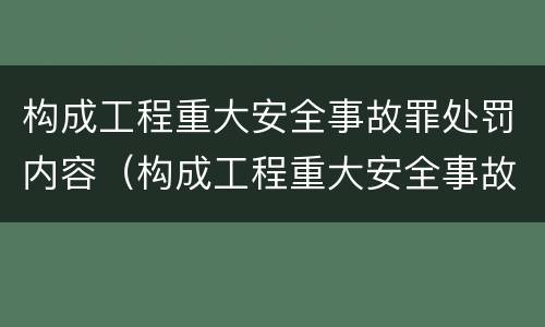 构成工程重大安全事故罪处罚内容（构成工程重大安全事故罪处罚内容是什么）