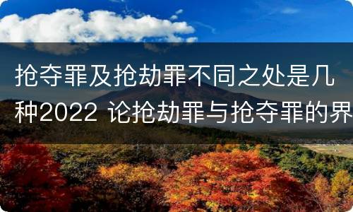 抢夺罪及抢劫罪不同之处是几种2022 论抢劫罪与抢夺罪的界限