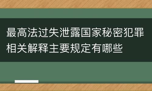 最高法过失泄露国家秘密犯罪相关解释主要规定有哪些