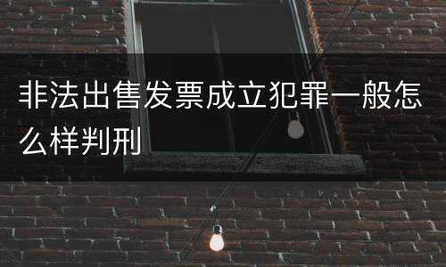 非法出售发票成立犯罪一般怎么样判刑