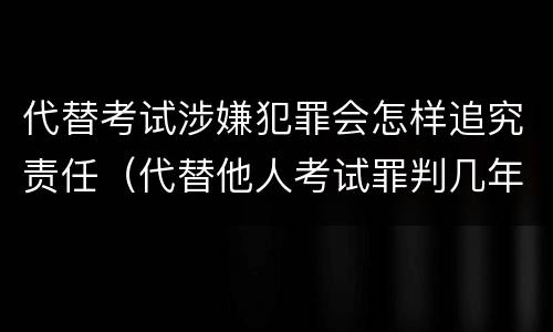 代替考试涉嫌犯罪会怎样追究责任（代替他人考试罪判几年）
