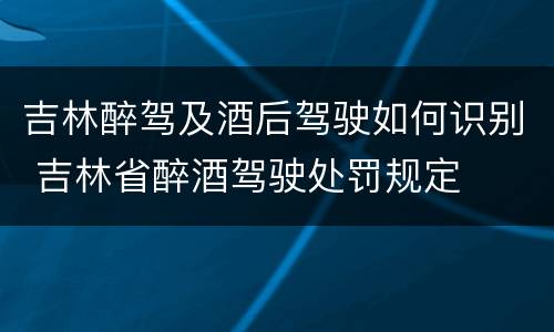吉林醉驾及酒后驾驶如何识别 吉林省醉酒驾驶处罚规定