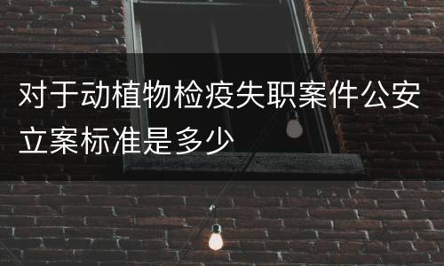 对于动植物检疫失职案件公安立案标准是多少