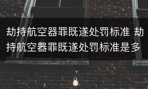劫持航空器罪既遂处罚标准 劫持航空器罪既遂处罚标准是多少