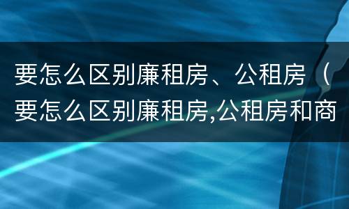 要怎么区别廉租房、公租房（要怎么区别廉租房,公租房和商品房）