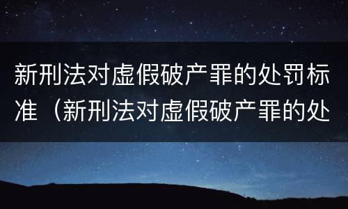 新刑法对虚假破产罪的处罚标准（新刑法对虚假破产罪的处罚标准是）