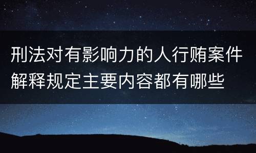 刑法对有影响力的人行贿案件解释规定主要内容都有哪些