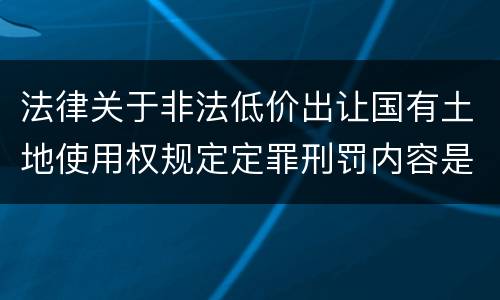 法律关于非法低价出让国有土地使用权规定定罪刑罚内容是怎样