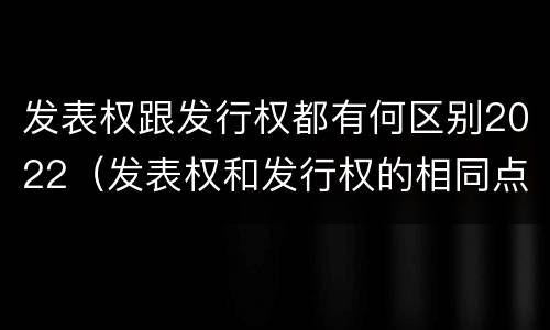发表权跟发行权都有何区别2022（发表权和发行权的相同点）
