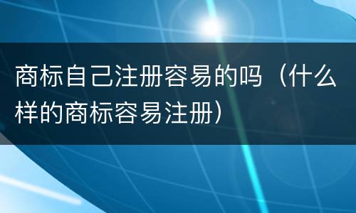 商标自己注册容易的吗（什么样的商标容易注册）