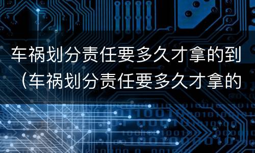 车祸划分责任要多久才拿的到（车祸划分责任要多久才拿的到赔偿）