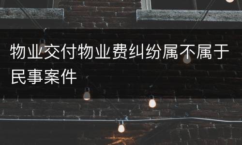 物业交付物业费纠纷属不属于民事案件