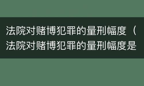 法院对赌博犯罪的量刑幅度（法院对赌博犯罪的量刑幅度是多少）
