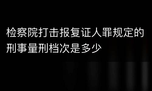 检察院打击报复证人罪规定的刑事量刑档次是多少