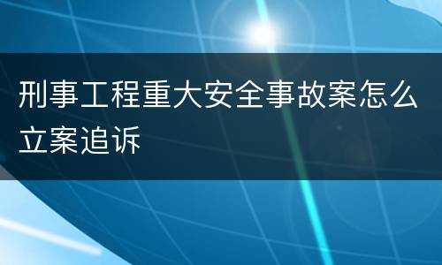 刑事工程重大安全事故案怎么立案追诉